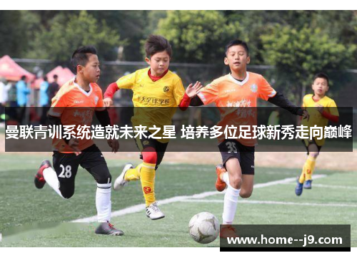 曼联青训系统造就未来之星 培养多位足球新秀走向巅峰