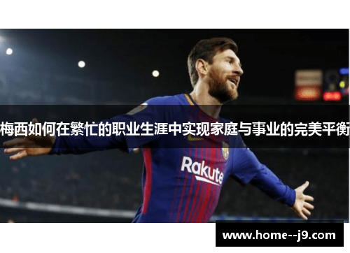 梅西如何在繁忙的职业生涯中实现家庭与事业的完美平衡